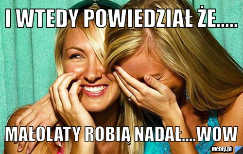 I wtedy powiedział że..... małolaty robią nadał....WOW