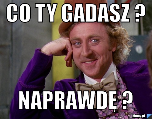 Co Ty gadasz ? Naprawdę ?