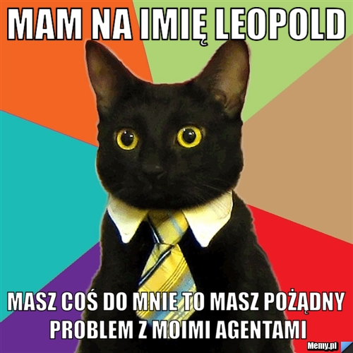 Mam na imię leopold masz coś do mnie to masz pożądny problem z moimi agentami