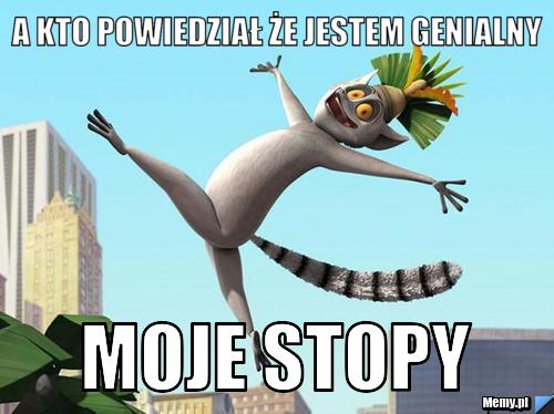 A kto powiedział że jestem genialny moje stopy