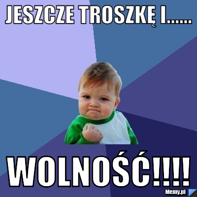 Jeszcze troszkę i...... WOLNOŚĆ!!!!