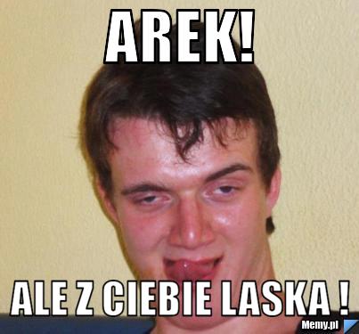AREK! ale z ciebie LASKA !