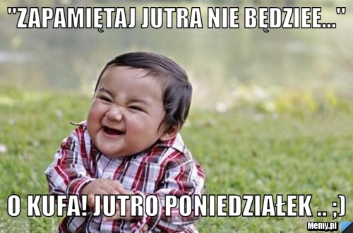 "ZAPAMIĘTAJ JUTRA NIE BĘDZIEE..." O KUFA! JUTRO PONIEDZIAŁEK .. ;)