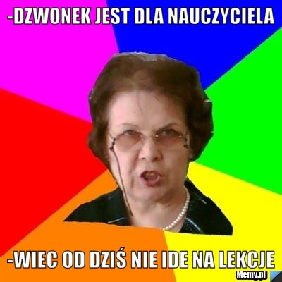 -Dzwonek jest dla nauczyciela -wiec od dziś nie ide na lekcje