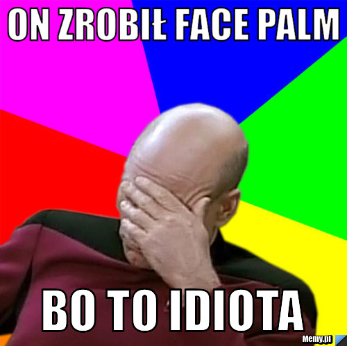 On zrobił face palm bo to idiota