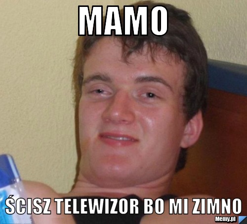 Mamo  Ścisz telewizor bo mi zimno