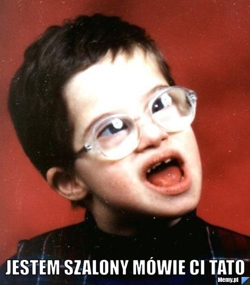  jestem szalony mówie ci tato