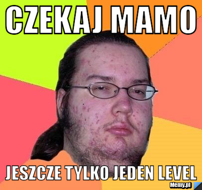 Czekaj mamo  jeszcze tylko jeden level