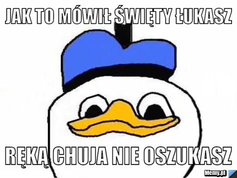 Jak to mówił święty Łukasz ręką chuja nie oszukasz 