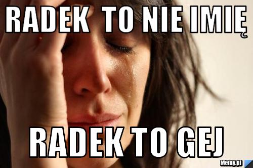 Radek  to nie imię  radek to gej 