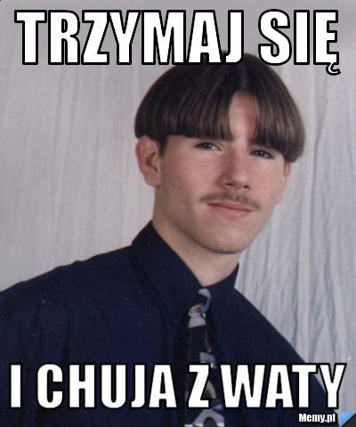 TRZYMAJ SIĘ I CHUJA Z WATY