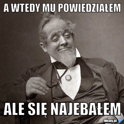 A wtedy mu powiedziałem ale się najebałem