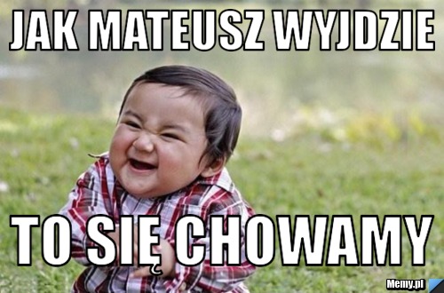 Jak Mateusz wyjdzie  to się chowamy