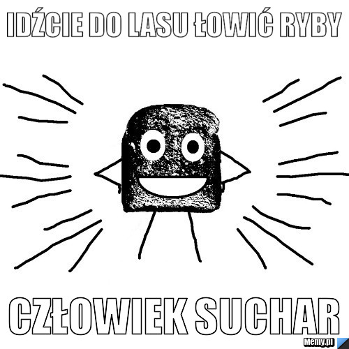 Idźcie do lasu łowić ryby CZŁOWIEK SUCHAR