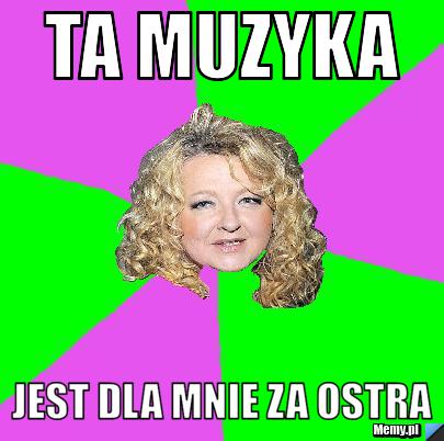 Ta muzyka jest dla mnie za ostra