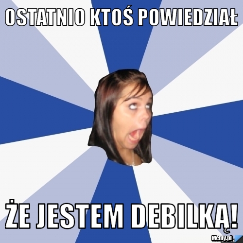 Ostatnio ktoś powiedział że jestem debilką!