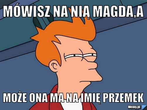 Mówisz na nią Magda,a może ona ma na imię Przemek