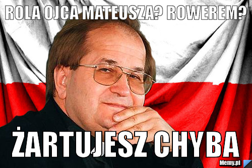 Rola ojca mateusza? Rowerem? Żartujesz chyba