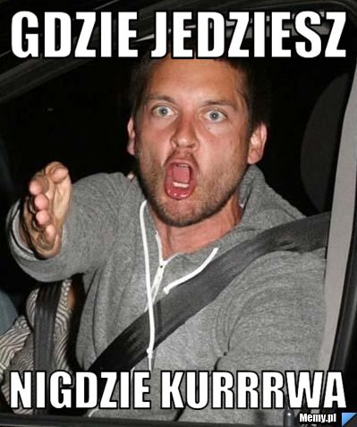 Gdzie jedziesz nigdzie kurrrwa