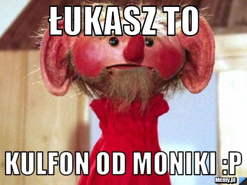 Łukasz to  kulfon od moniki :P