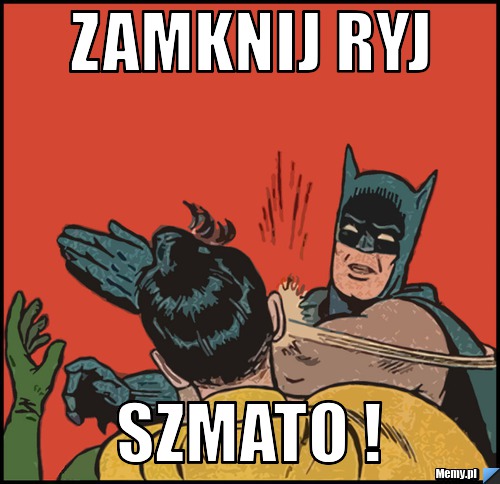 Zamknij ryj szmato !