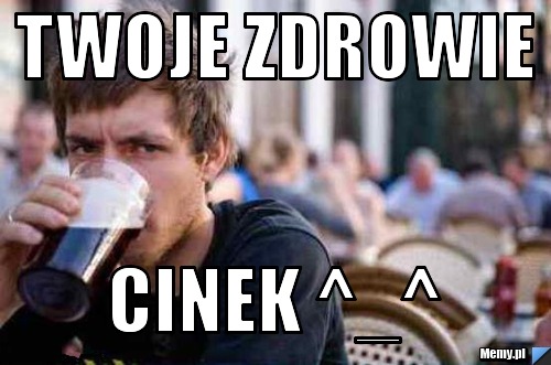 Twoje zdrowie Cinek ^_^