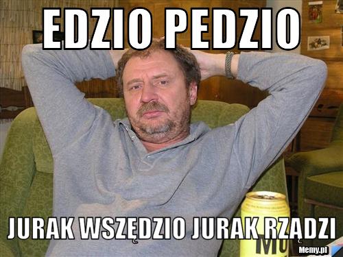 Edzio pedzio jurak wszędzio jurak rządzi