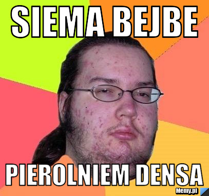Siema bejbe pierolniem densa