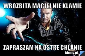 Wrozbita maciej nie klamie zapraszam na ostre chlanie