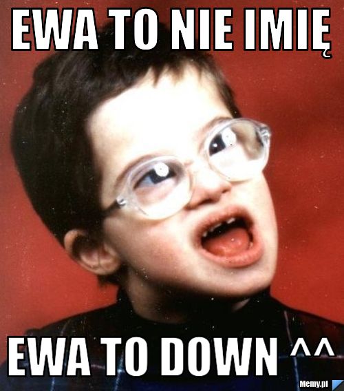 Ewa to nie imię ewa to down ^^