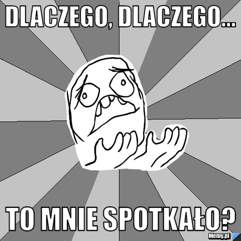 Dlaczego, dlaczego... to mnie spotkało?