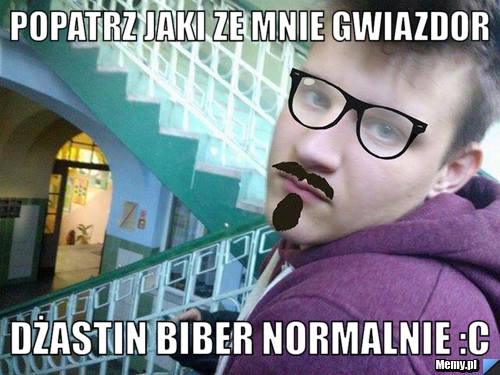 Popatrz jaki ze mnie gwiazdor  dżastin biber normalnie :c