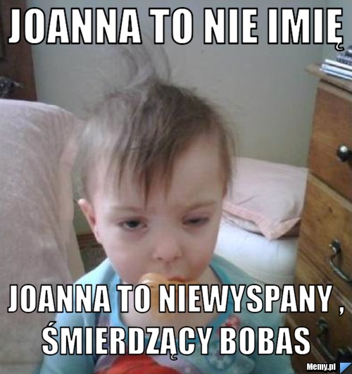 Joanna to nie imię  Joanna to niewyspany , śmierdzący bobas 