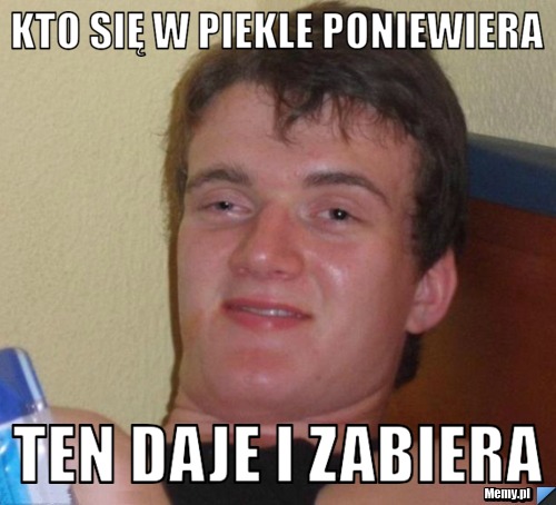 Kto się w piekle poniewiera ten daje i zabiera