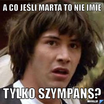 A co jeśli Marta to nie imie tylko szympans?