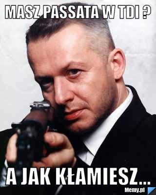 MASZ PASSATA W TDI ?  A JAK KŁAMIESZ... 