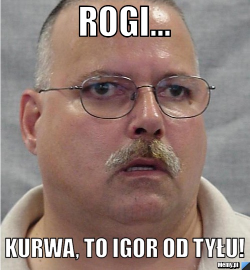 Rogi... kurwa, to igor od tyłu!