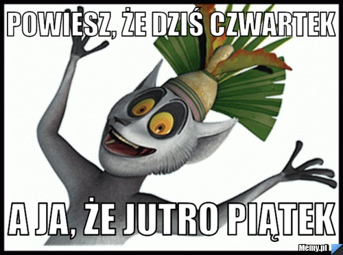 Powiesz, że dziś czwartek a ja, że jutro piątek