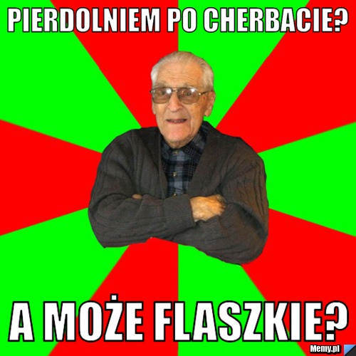 Pierdolniem po cherbacie? a może flaszkie?
