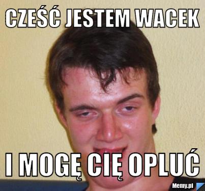 Cześć jestem wacek i mogę Cię opluć