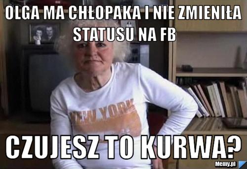 Olga ma chłopaka i nie zmieniła statusu na fb Czujesz to kurwa?