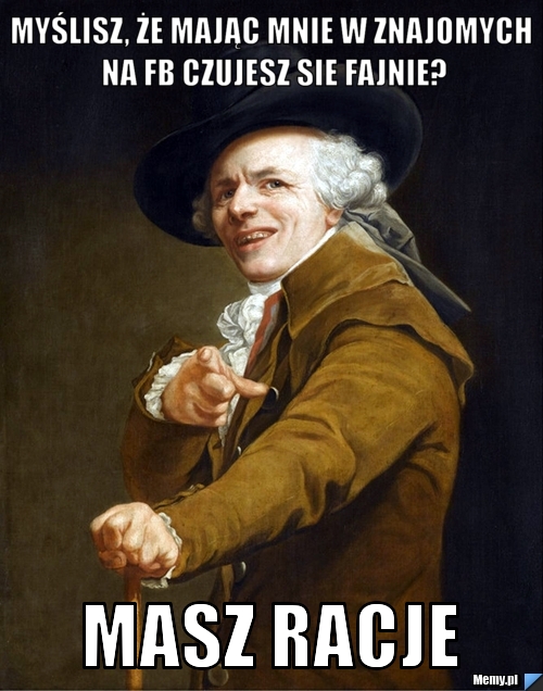 Myślisz, że mając mnie w znajomych na fb czujesz sie fajnie? masz racje