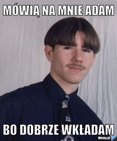 Mówią na mnie Adam bo dobrze wkładam