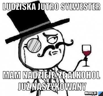 Ludziska jutro sylwester mam nadzieję, że alkohol  już naszykowany 