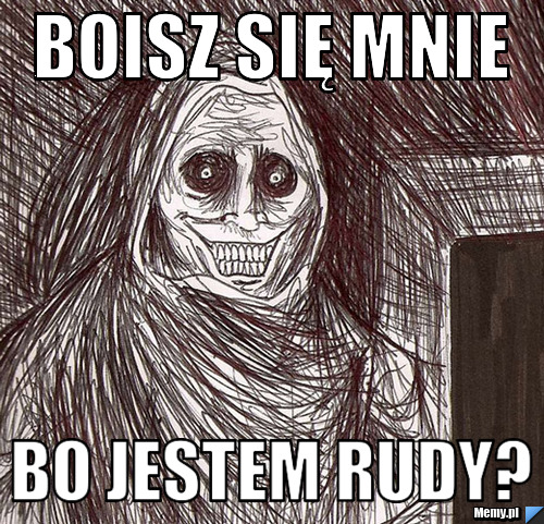 Boisz się mnie bo jestem rudy?