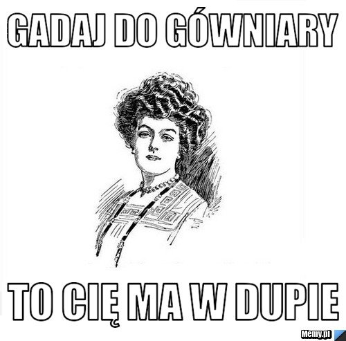 Gadaj do gówniary to Cię ma w dupie