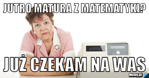 Jutro matura z Matematyki? Już czekam na was