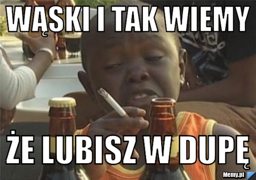 Wąski i tak wiemy  że lubisz w dupę 