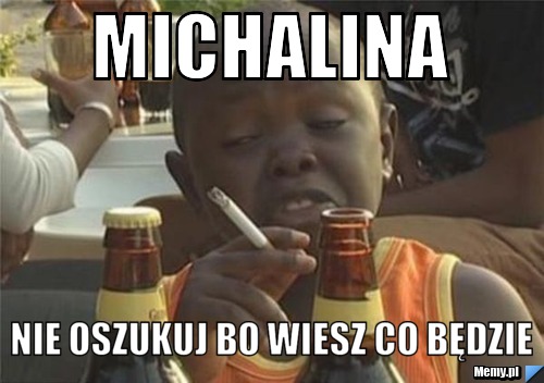 MICHALINA  NIE OSZUKUJ BO WIESZ CO BĘDZIE