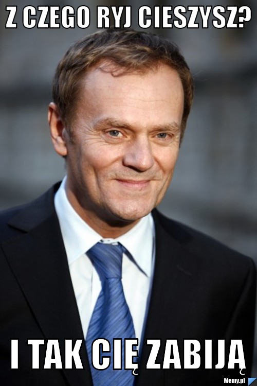 Z czego ryj cieszysz? I tak cię zabiją 
